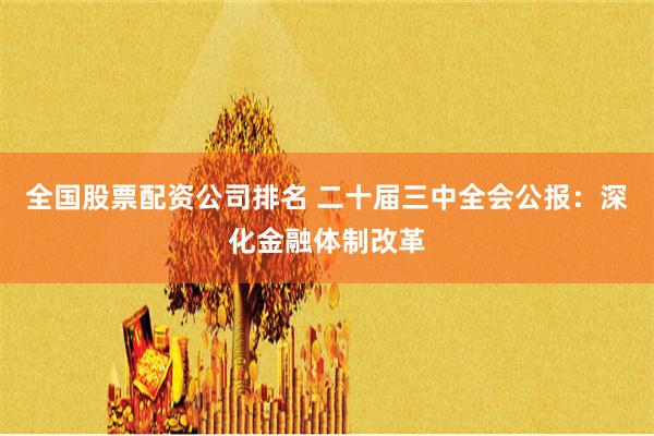 全国股票配资公司排名 二十届三中全会公报：深化金融体制改革