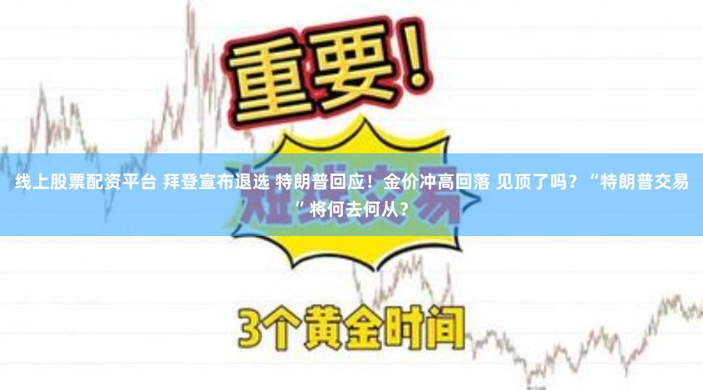 线上股票配资平台 拜登宣布退选 特朗普回应！金价冲高回落 见顶了吗？“特朗普交易”将何去何从？