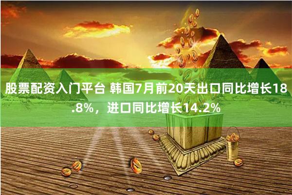 股票配资入门平台 韩国7月前20天出口同比增长18.8%，进口同比增长14.2%