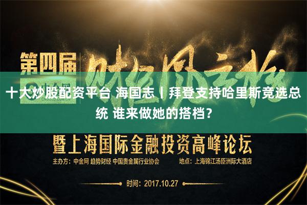 十大炒股配资平台 海国志丨拜登支持哈里斯竞选总统 谁来做她的搭档？