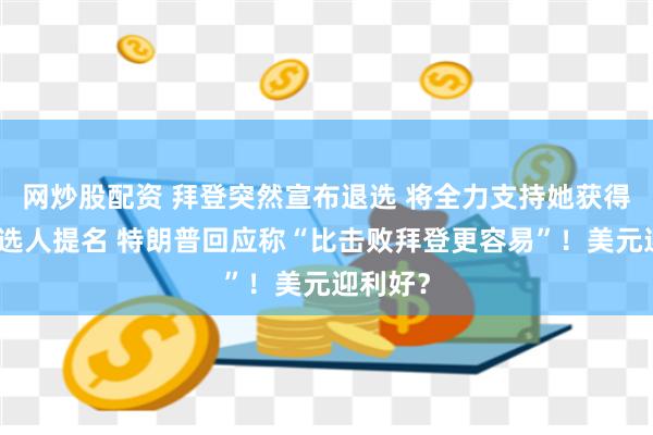 网炒股配资 拜登突然宣布退选 将全力支持她获得总统候选人提名 特朗普回应称“比击败拜登更容易”！美元迎利好？