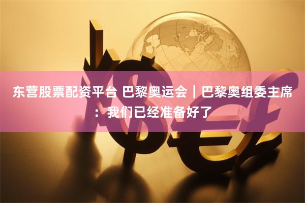 东营股票配资平台 巴黎奥运会｜巴黎奥组委主席：我们已经准备好了