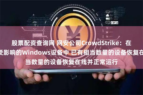 股票配资查询网 网安公司CrowdStrike：在大约850万个受影响的Windows设备中 已有相当数量的设备恢复在线并正常运行