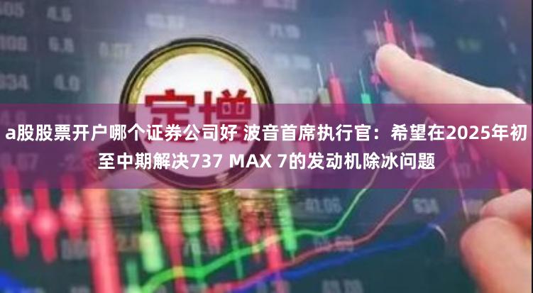 a股股票开户哪个证券公司好 波音首席执行官：希望在2025年初至中期解决737 MAX 7的发动机除冰问题