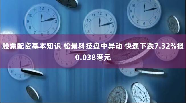 股票配资基本知识 松景科技盘中异动 快速下跌7.32%报0.038港元