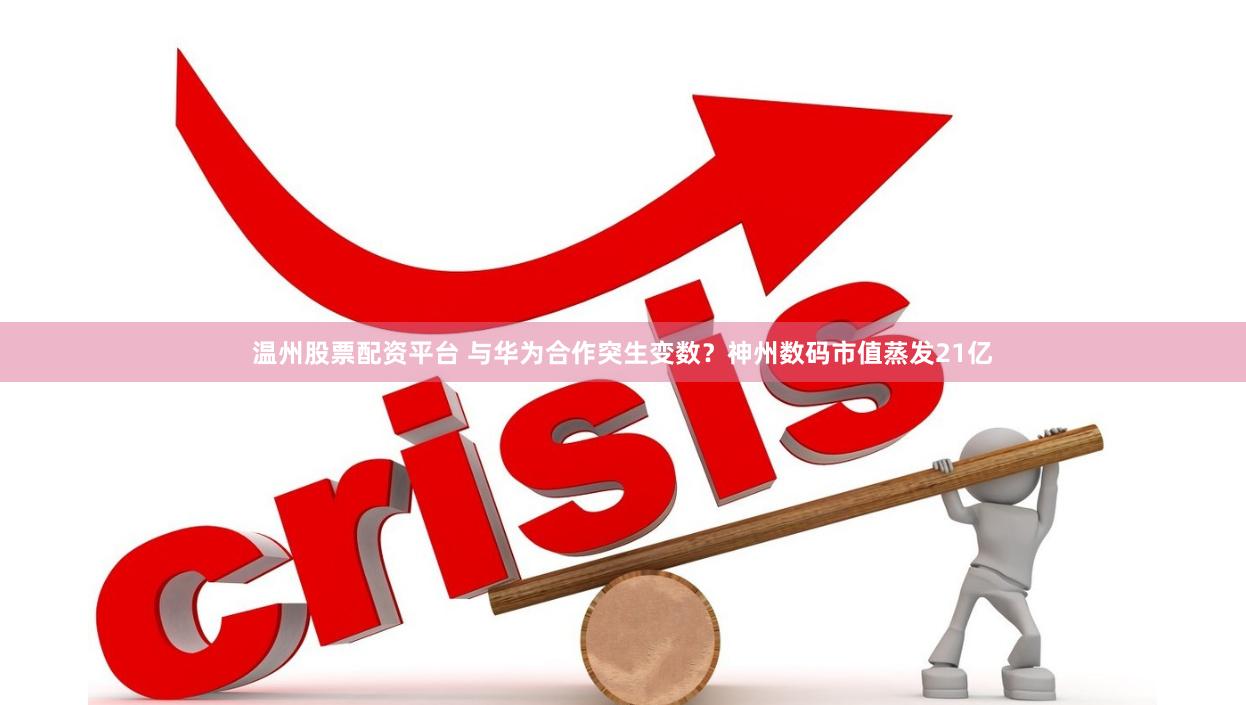 温州股票配资平台 与华为合作突生变数？神州数码市值蒸发21亿