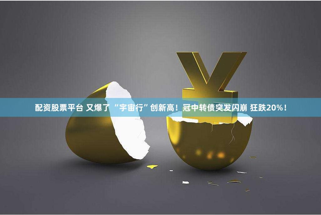 配资股票平台 又爆了 “宇宙行”创新高！冠中转债突发闪崩 狂跌20%！