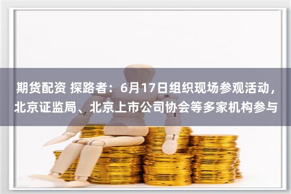 期货配资 探路者：6月17日组织现场参观活动，北京证监局、北京上市公司协会等多家机构参与