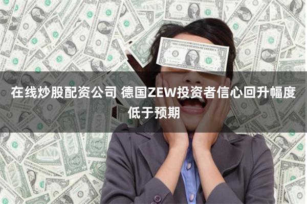 在线炒股配资公司 德国ZEW投资者信心回升幅度低于预期