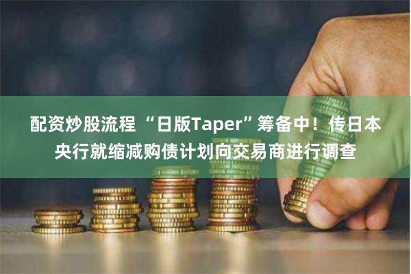 配资炒股流程 “日版Taper”筹备中！传日本央行就缩减购债计划向交易商进行调查