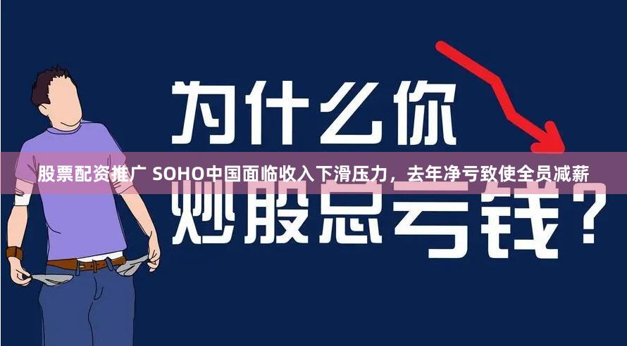 股票配资推广 SOHO中国面临收入下滑压力，去年净亏致使全员减薪