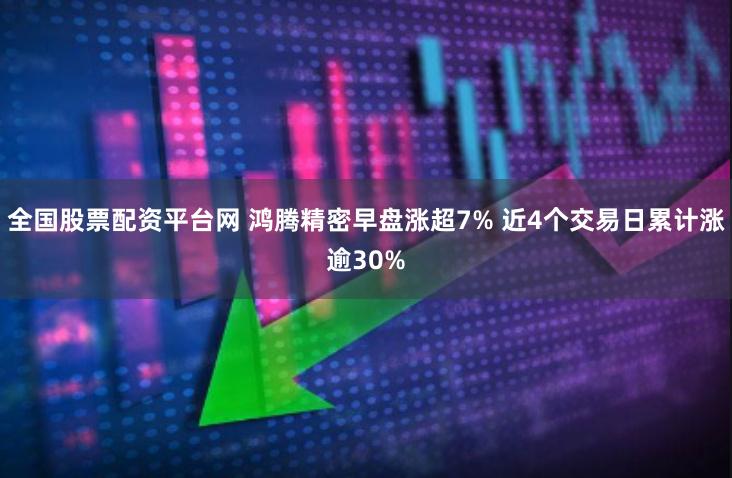 全国股票配资平台网 鸿腾精密早盘涨超7% 近4个交易日累计涨逾30%