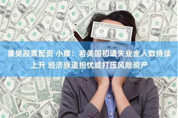 襄樊股票配资 小摩：若美国初请失业金人数持续上升 经济衰退担忧或打压风险资产