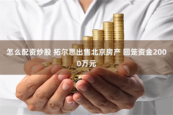 怎么配资炒股 拓尔思出售北京房产 回笼资金2000万元