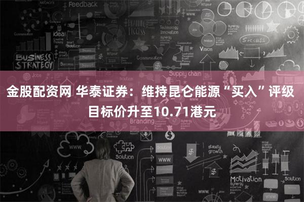 金股配资网 华泰证券：维持昆仑能源“买入”评级 目标价升至10.71港元