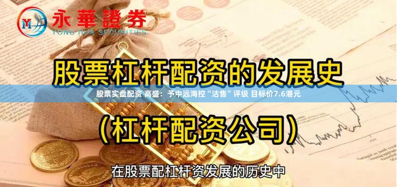 股票实盘配资 高盛：予中远海控“沽售”评级 目标价7.6港元