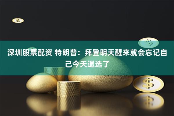 深圳股票配资 特朗普：拜登明天醒来就会忘记自己今天退选了