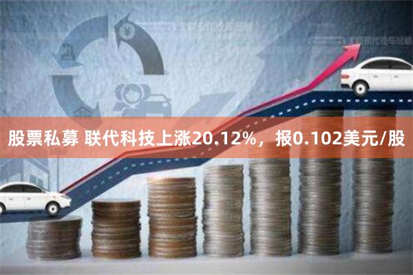 股票私募 联代科技上涨20.12%，报0.102美元/股