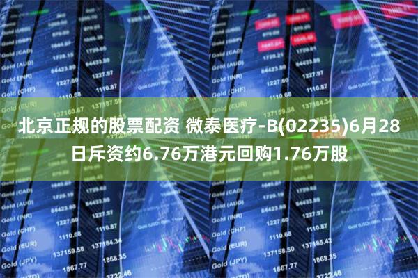 北京正规的股票配资 微泰医疗-B(02235)6月28日斥资约6.76万港元回购1.76万股