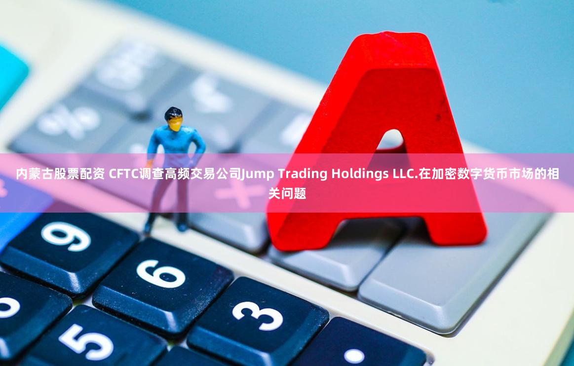 内蒙古股票配资 CFTC调查高频交易公司Jump Trading Holdings LLC.在加密数字货币市场的相关问题