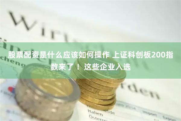 股票配资是什么应该如何操作 上证科创板200指数来了 ！这些企业入选