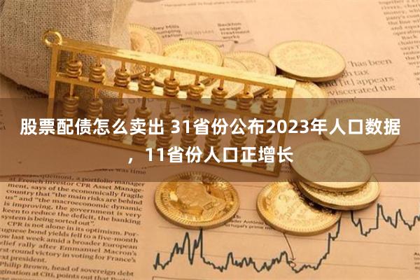 股票配债怎么卖出 31省份公布2023年人口数据，11省份人口正增长