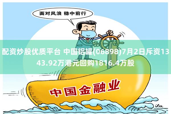 配资炒股优质平台 中国铝罐(06898)7月2日斥资1343.92万港元回购1816.4万股