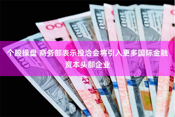 个股操盘 商务部表示投洽会将引入更多国际金融资本头部企业