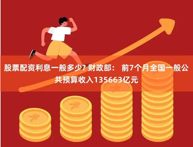 股票配资利息一般多少? 财政部： 前7个月全国一般公共预算收入135663亿元