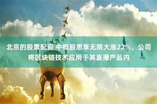 北京的股票配资 中概股思享无限大涨22%，公司将区块链技术应用于其直播产品内