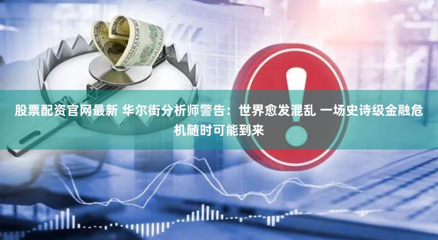 股票配资官网最新 华尔街分析师警告：世界愈发混乱 一场史诗级金融危机随时可能到来