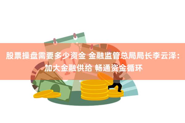 股票操盘需要多少资金 金融监管总局局长李云泽： 加大金融供给 畅通资金循环