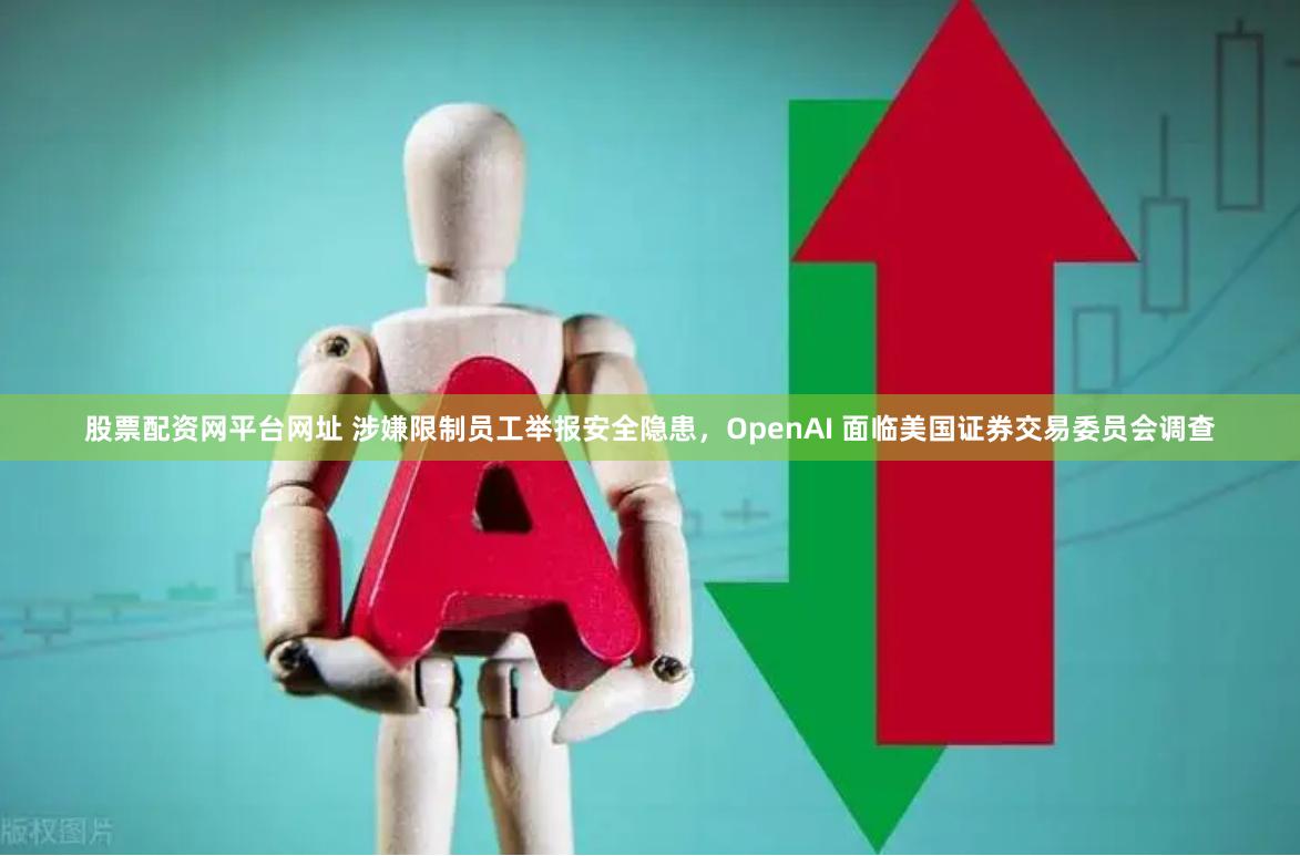 股票配资网平台网址 涉嫌限制员工举报安全隐患，OpenAI 面临美国证券交易委员会调查