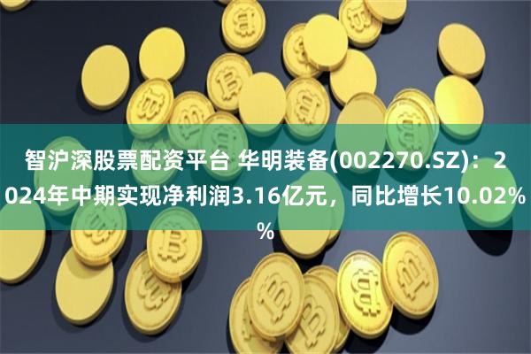 智沪深股票配资平台 华明装备(002270.SZ)：2024年中期实现净利润3.16亿元，同比增长10.02%