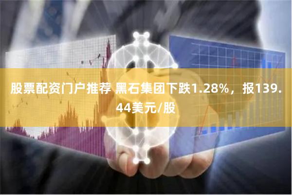 股票配资门户推荐 黑石集团下跌1.28%，报139.44美元/股