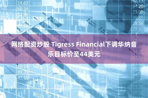 网络配资炒股 Tigress Financial下调华纳音乐目标价至44美元