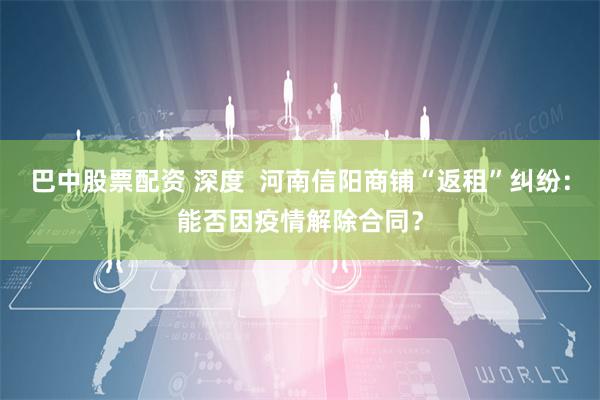 巴中股票配资 深度  河南信阳商铺“返租”纠纷：能否因疫情解除合同？