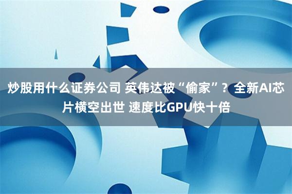 炒股用什么证券公司 英伟达被“偷家”？全新AI芯片横空出世 速度比GPU快十倍