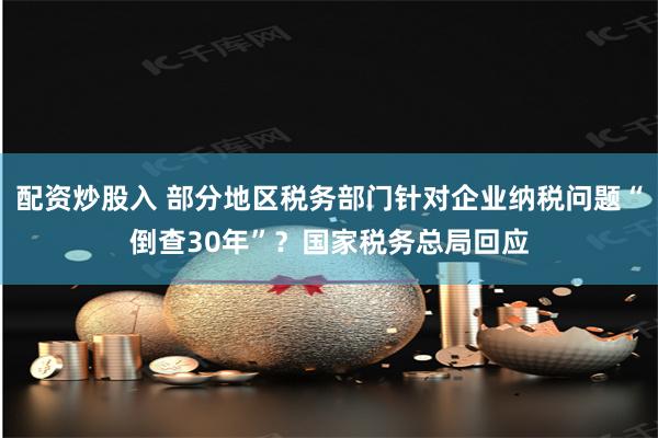 配资炒股入 部分地区税务部门针对企业纳税问题“倒查30年”？国家税务总局回应