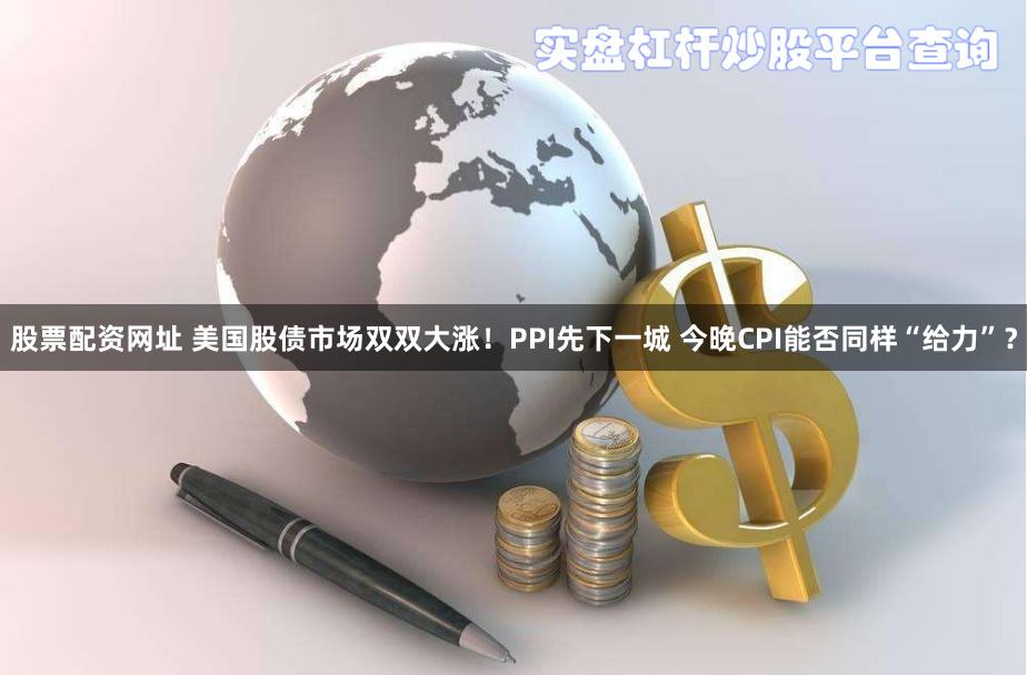 股票配资网址 美国股债市场双双大涨！PPI先下一城 今晚CPI能否同样“给力”？