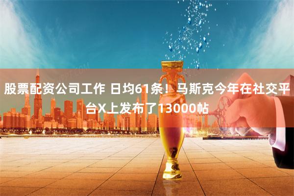 股票配资公司工作 日均61条！马斯克今年在社交平台X上发布了13000帖