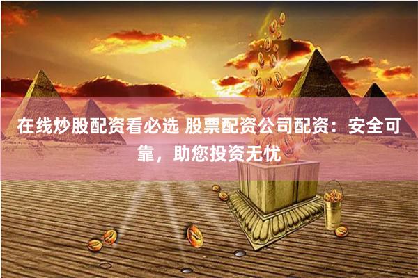 在线炒股配资看必选 股票配资公司配资：安全可靠，助您投资无忧