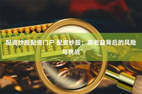 配资炒股配资门户 配资炒股：高收益背后的风险与挑战