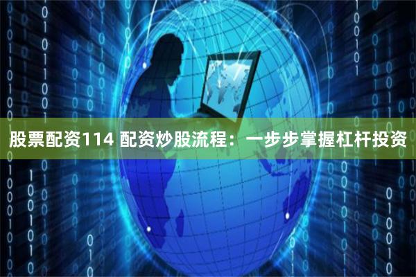 股票配资114 配资炒股流程：一步步掌握杠杆投资