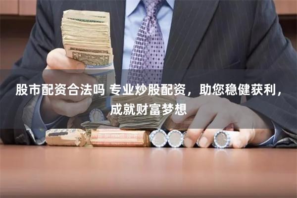 股市配资合法吗 专业炒股配资，助您稳健获利，成就财富梦想