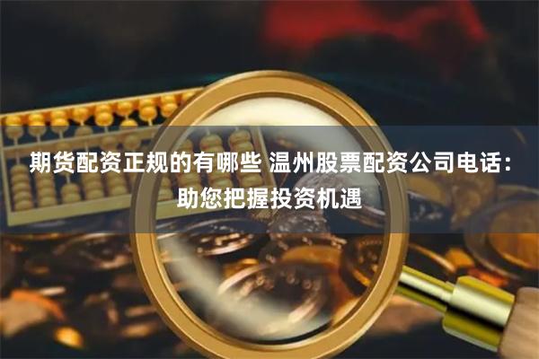 期货配资正规的有哪些 温州股票配资公司电话：助您把握投资机遇