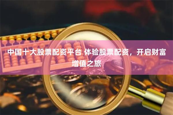 中国十大股票配资平台 体验股票配资，开启财富增值之旅