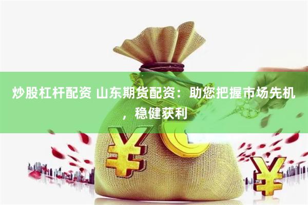 炒股杠杆配资 山东期货配资：助您把握市场先机，稳健获利