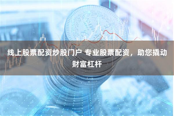 线上股票配资炒股门户 专业股票配资，助您撬动财富杠杆