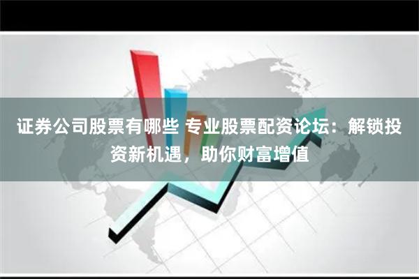 证券公司股票有哪些 专业股票配资论坛：解锁投资新机遇，助你财富增值